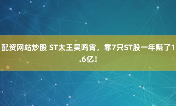 配资网站炒股 ST大王吴鸣霄，靠7只ST股一年赚了1.6亿！