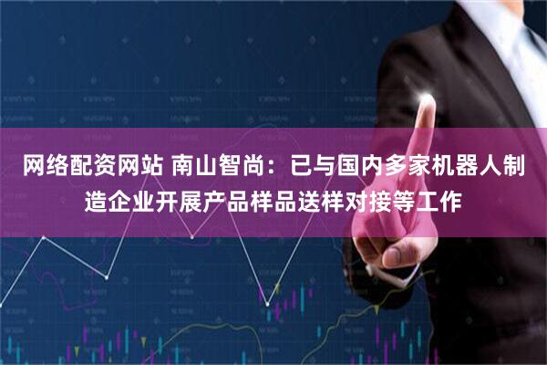 网络配资网站 南山智尚：已与国内多家机器人制造企业开展产品样品送样对接等工作