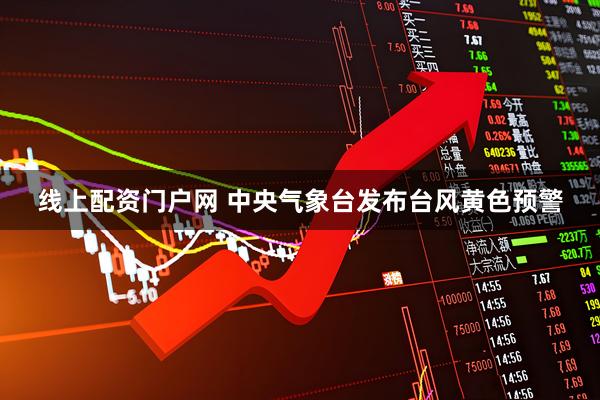 线上配资门户网 中央气象台发布台风黄色预警