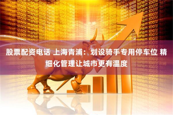 股票配资电话 上海青浦：划设骑手专用停车位 精细化管理让城市更有温度