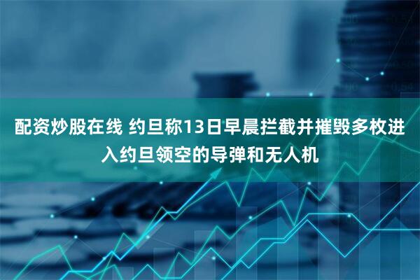 配资炒股在线 约旦称13日早晨拦截并摧毁多枚进入约旦领空的导弹和无人机