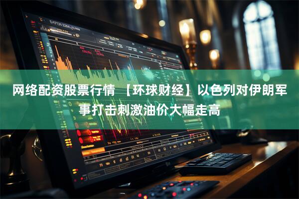 网络配资股票行情 【环球财经】以色列对伊朗军事打击刺激油价大幅走高
