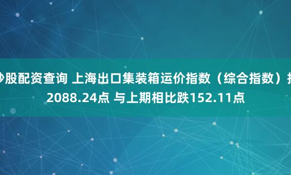 炒股配资查询 上海出口集装箱运价指数（综合指数）报2088.24点 与上期相比跌152.11点