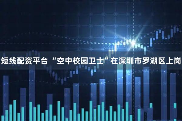 短线配资平台 “空中校园卫士”在深圳市罗湖区上岗