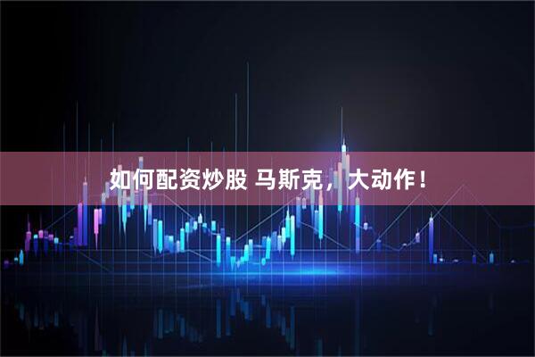 如何配资炒股 马斯克，大动作！