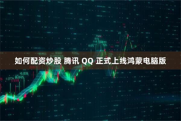 如何配资炒股 腾讯 QQ 正式上线鸿蒙电脑版