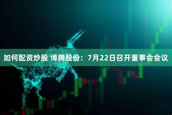 如何配资炒股 博腾股份：7月22日召开董事会会议