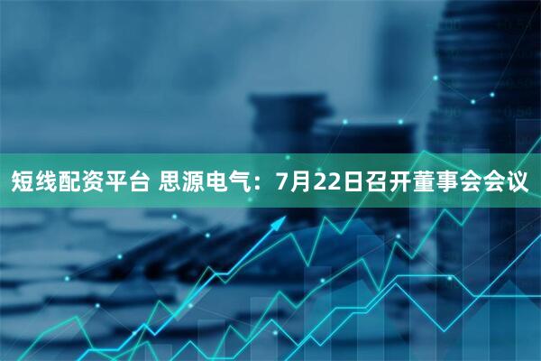 短线配资平台 思源电气：7月22日召开董事会会议