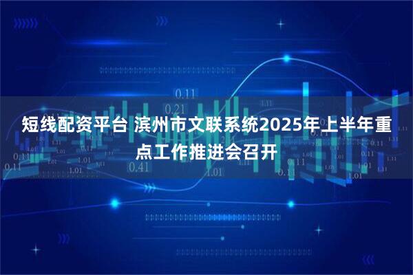 短线配资平台 滨州市文联系统2025年上半年重点工作推进会召开