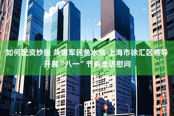 如何配资炒股 共谱军民鱼水情 上海市徐汇区领导开展“八一”节前走访慰问