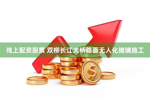 线上配资股票 双柳长江大桥路面无人化摊铺施工