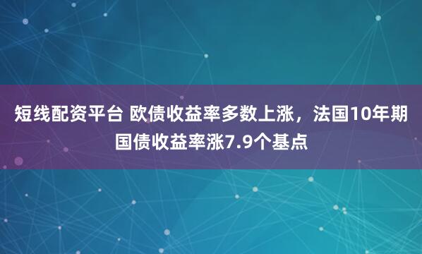 短线配资平台 欧债收益率多数上涨，法国10年期国债收益率涨7.9个基点
