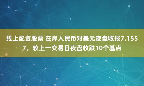 线上配资股票 在岸人民币对美元夜盘收报7.1557，较上一交易日夜盘收跌10个基点