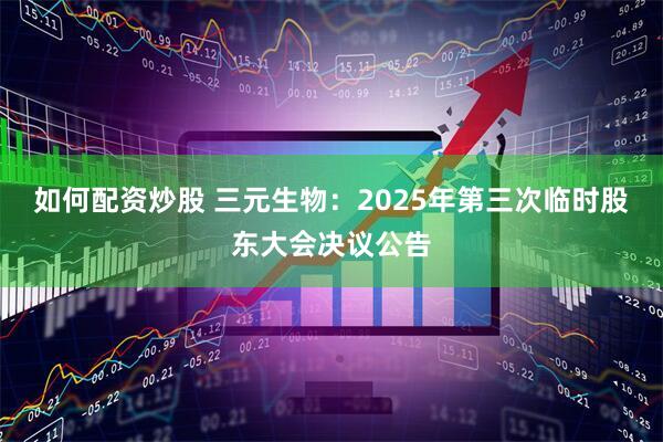 如何配资炒股 三元生物：2025年第三次临时股东大会决议公告