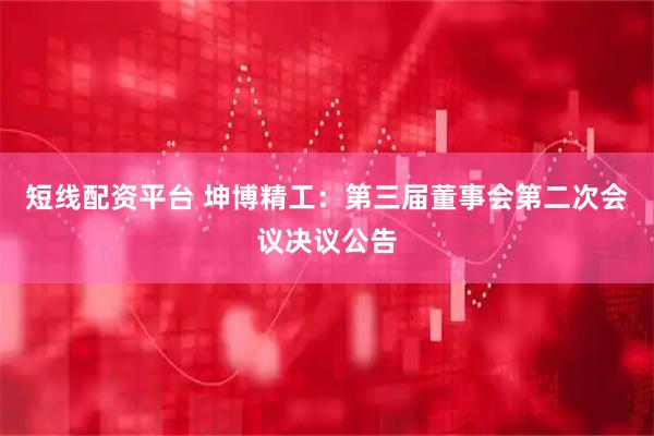 短线配资平台 坤博精工：第三届董事会第二次会议决议公告