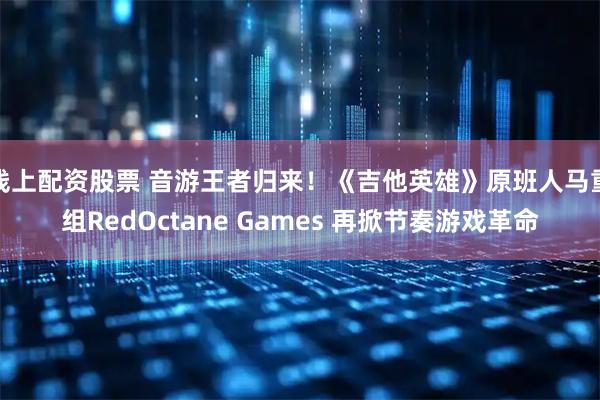线上配资股票 音游王者归来！《吉他英雄》原班人马重组RedOctane Games 再掀节奏游戏革命