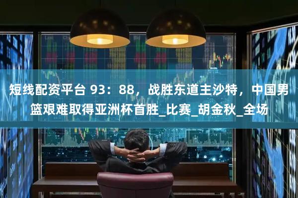 短线配资平台 93：88，战胜东道主沙特，中国男篮艰难取得亚洲杯首胜_比赛_胡金秋_全场