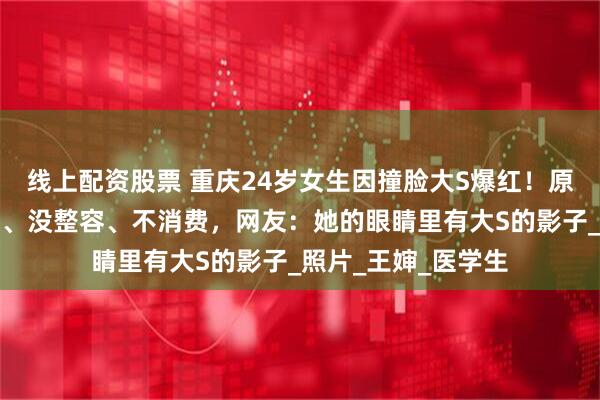 线上配资股票 重庆24岁女生因撞脸大S爆红！原相机自证：没模仿、没整容、不消费，网友：她的眼睛里有大S的影子_照片_王婶_医学生