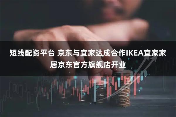 短线配资平台 京东与宜家达成合作IKEA宜家家居京东官方旗舰店开业