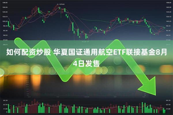 如何配资炒股 华夏国证通用航空ETF联接基金8月4日发售