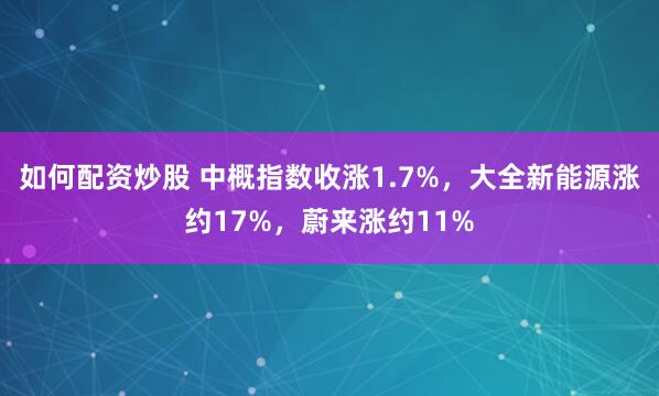 如何配资炒股 中概指数收涨1.7%，大全新能源涨约17%，蔚来涨约11%