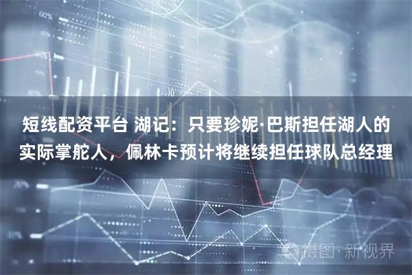 短线配资平台 湖记：只要珍妮·巴斯担任湖人的实际掌舵人，佩林卡预计将继续担任球队总经理