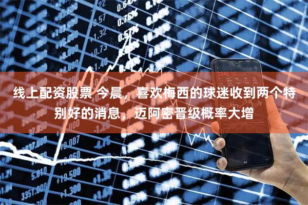 线上配资股票 今晨，喜欢梅西的球迷收到两个特别好的消息，迈阿密晋级概率大增