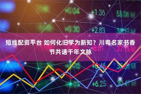 短线配资平台 如何化旧学为新知？川粤名家书香节共话千年文脉
