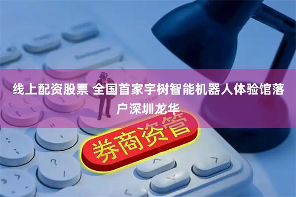 线上配资股票 全国首家宇树智能机器人体验馆落户深圳龙华