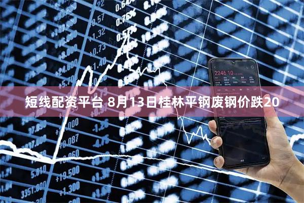 短线配资平台 8月13日桂林平钢废钢价跌20