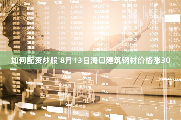 如何配资炒股 8月13日海口建筑钢材价格涨30