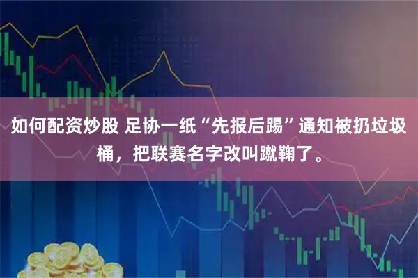 如何配资炒股 足协一纸“先报后踢”通知被扔垃圾桶，把联赛名字改叫蹴鞠了。