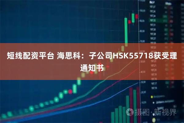 短线配资平台 海思科：子公司HSK55718获受理通知书