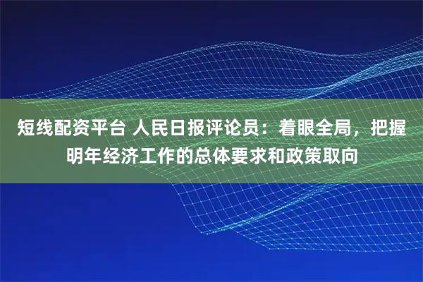 短线配资平台 人民日报评论员:着眼全局,把握明年经济工作的总体要求和政策取向