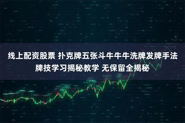线上配资股票 扑克牌五张斗牛牛牛洗牌发牌手法牌技学习揭秘教学 无保留全揭秘