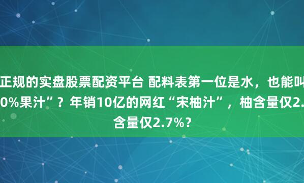 正规的实盘股票配资平台 配料表第一位是水，也能叫“100%果汁”？年销10亿的网红“宋柚汁”，柚含量仅2.7%？