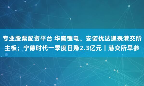 专业股票配资平台 华盛锂电、安诺优达递表港交所主板；宁德时代一季度日赚2.3亿元丨港交所早参
