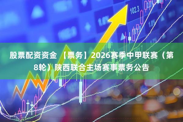 股票配资资金 【票务】2026赛季中甲联赛（第8轮）陕西联合主场赛事票务公告