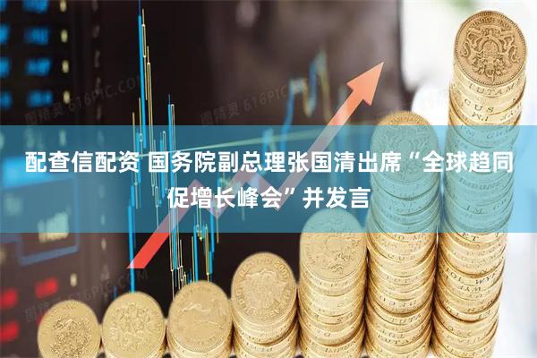 配查信配资 国务院副总理张国清出席“全球趋同促增长峰会”并发言