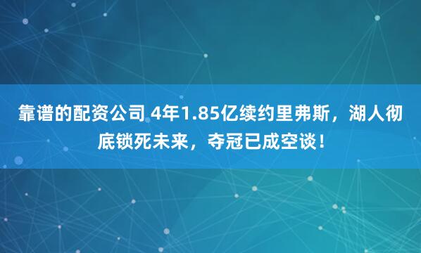 靠谱的配资公司 4年1.85亿续约里弗斯，湖人彻底锁死未来，夺冠已成空谈！