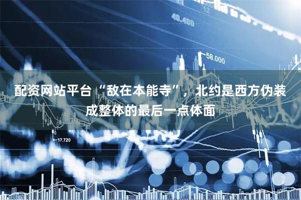 配资网站平台 “敌在本能寺”，北约是西方伪装成整体的最后一点体面