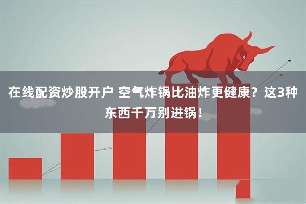 在线配资炒股开户 空气炸锅比油炸更健康？这3种东西千万别进锅！
