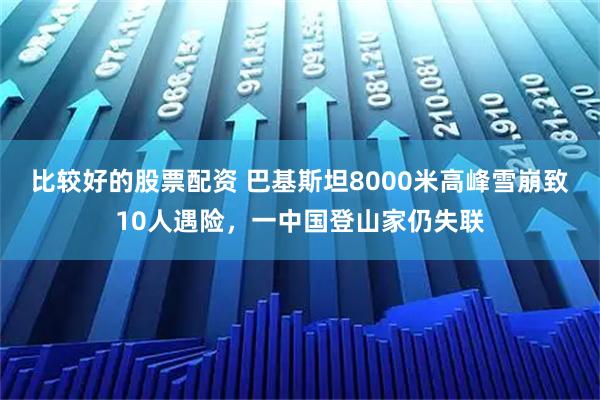 比较好的股票配资 巴基斯坦8000米高峰雪崩致10人遇险，一中国登山家仍失联