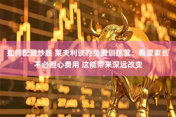 如何配资炒股 莱夫利谈办免费训练营：希望家长不必担心费用 这能带来深远改变