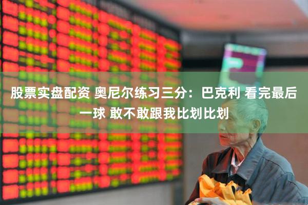 股票实盘配资 奥尼尔练习三分：巴克利 看完最后一球 敢不敢跟我比划比划