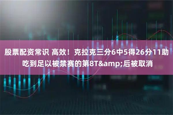 股票配资常识 高效！克拉克三分6中5得26分11助 吃到足以被禁赛的第8T&后被取消
