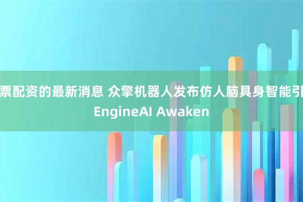 股票配资的最新消息 众擎机器人发布仿人脑具身智能引擎EngineAI Awaken