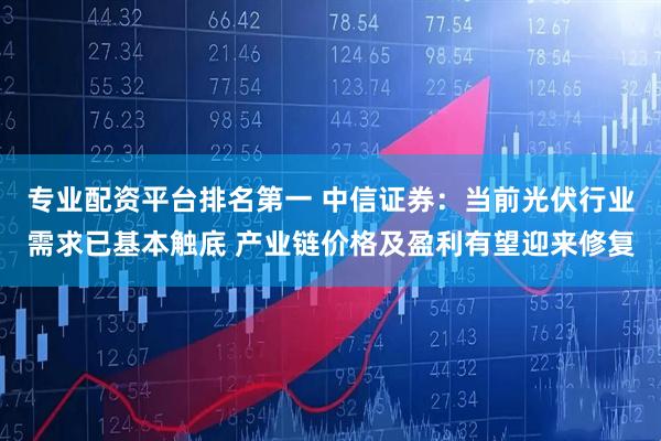专业配资平台排名第一 中信证券：当前光伏行业需求已基本触底 产业链价格及盈利有望迎来修复