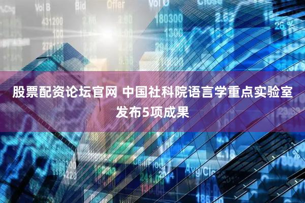 股票配资论坛官网 中国社科院语言学重点实验室发布5项成果