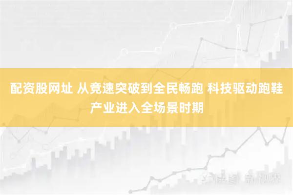 配资股网址 从竞速突破到全民畅跑 科技驱动跑鞋产业进入全场景时期